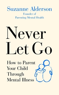 Never Let Go: How to Parent Your Child Through Mental Illness by Alderson, Suzanne