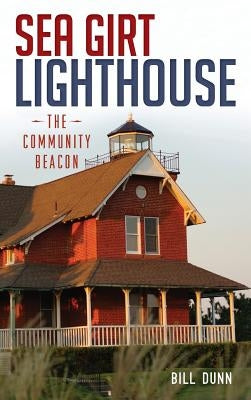 Sea Girt Lighthouse: The Community Beacon by Dunn, Bill