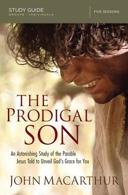 The Prodigal Son Study Guide: An Astonishing Study of the Parable Jesus Told to Unveil God's Grace for You by MacArthur, John F.