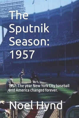 The Sputnik Season: 1957: 1957: The year New York City baseball and America changed forever. by Hynd, Noel