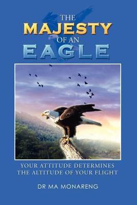 The Majesty of an Eagle: Your Attitude Determines the Altitude of Your Flight by Monareng, M. A.