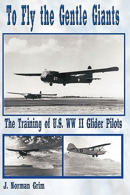 To Fly the Gentle Giants: The Training of U.S. WW II Glider Pilots by J. Norman Grim