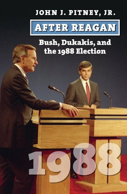 After Reagan: Bush, Dukakis, and the 1988 Election by Pitney, John J. Jr.