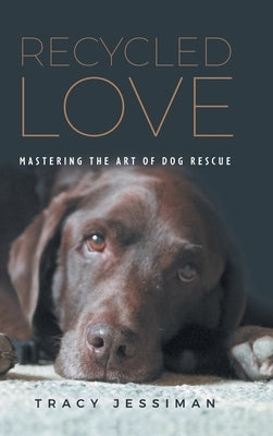 Recycled Love: Mastering The Art of Dog Rescue by Jessiman, Tracy