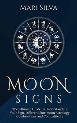 Moon Signs: The Ultimate Guide to Understanding Your Sign, Different Sun-Moon Astrology Combinations, and Compatibility by Silva, Mari
