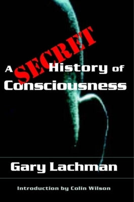 A Secret History of Consciousness by Lachman, Gary