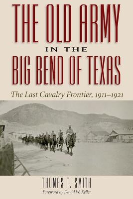 The Old Army in the Big Bend of Texas: The Last Cavalry Frontier, 1911-1921 by Smith, Thomas Ty