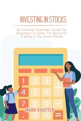 Investing in Stocks: An Essential Investment Guide For Beginners To Learn The Basics Of Trading In The Stock Market by Kratter, Mark