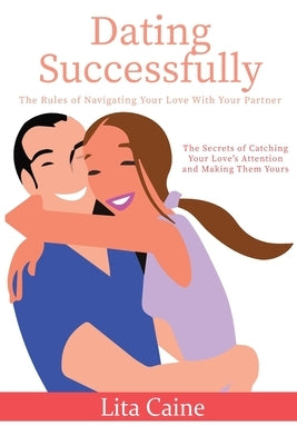 Dating Successfully: The Secrets to Catching Your Love's Attention and Making Them Yours by Caine, Lita