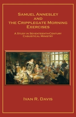 Samuel Annesley and the Cripplegate Morning Exercises: A Study in Seventeenth-Century Casuistical Ministry Paperback WestBow Press