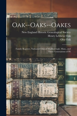 Oak--Oaks--Oakes: Family Register, Nathaniel Oak of Marlborough, Mass., and Three Generations of Hi by Oak, Henry Lebbeus