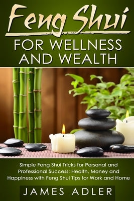 Feng Shui for Wellness and Wealth: Simple Feng Shui Tricks for Personal and Professional Success: Health, Money and Happiness with Feng Shui Tips for by Adler, James