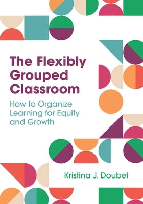 The Flexibly Grouped Classroom: How to Organize Learning for Equity and Growth by Doubet, Kristina J.