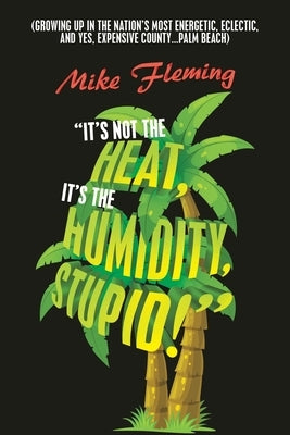 "It's Not the Heat, It's the Humidity, Stupid!": (Growing up in the Nation's Most Energetic, Eclectic, and Yes, Expensive County...Palm Beach) by Fleming, Mike