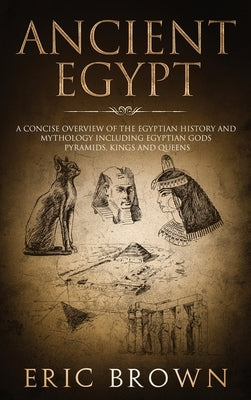 Ancient Egypt: A Concise Overview of the Egyptian History and Mythology Including the Egyptian Gods, Pyramids, Kings and Queens by Brown, Eric