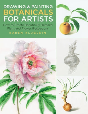 Drawing and Painting Botanicals for Artists: How to Create Beautifully Detailed Plant and Flower Illustrations by Kluglein, Karen
