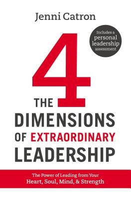 The Four Dimensions of Extraordinary Leadership: The Power of Leading from Your Heart, Soul, Mind, and Strength by Catron, Jenni