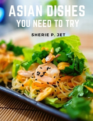 Asian Dishes You Need to Try: Discover a New World of Flavors in Authentic Recipes from Filipino adn Korea by Sherie P Jet