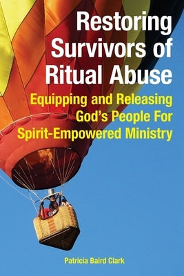 Restoring Survivors of Ritual Abuse: Equipping and Releasing God's People for Spirit-Empowered Ministry Paperback His Presence Publishers