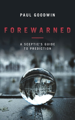 Forewarned: A Sceptic's Guide to Prediction by Goodwin, Paul
