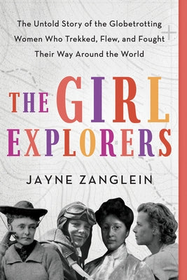The Girl Explorers: The Untold Story of the Globetrotting Women Who Trekked, Flew, and Fought Their Way Around the World by Zanglein, Jayne