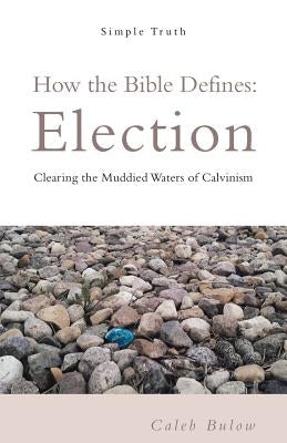 How the Bible Defines: Election: Clearing the Muddied Waters of Calvinism WestBow Press