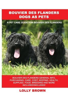 Bouvier des Flanders Dogs as Pets: Bouvier des Flanders General Info, Purchasing, Care, Cost, Keeping, Health, Supplies, Food, Breeding and More Inclu by Brown, Lolly