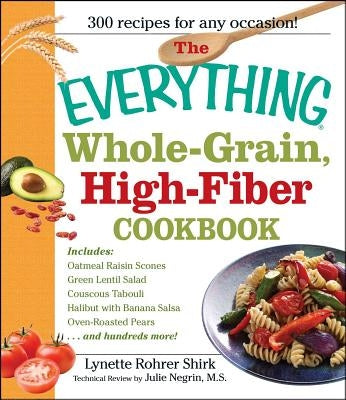 The Everything Whole Grain, High Fiber Cookbook: Delicious, Heart-Healthy Snacks and Meals the Whole Family Will Love by Rohrer Shirk, Lynette