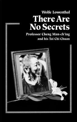 There Are No Secrets: Professor Cheng Man Ch'ing and His t'Ai Chi Chuan by Lowenthal, Wolfe