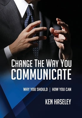 Change the Way You Communicate: Why You Should. How You Can. by Haseley, Ken