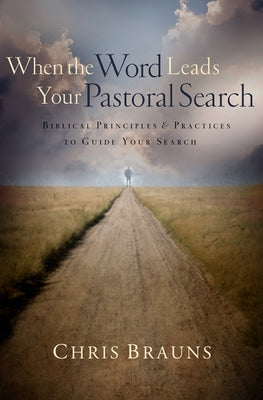 When the Word Leads Your Pastoral Search: Biblical Principles & Practices to Guide Your Search by Brauns, Chris
