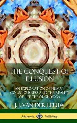 The Conquest of Illusion: An Exploration of Human Consciousness and the Reality of Life Through Yoga (Hardcover) by Leeuw, J. J. Van Der