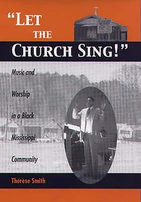 Let the Church Sing!: Music and Worship in a Black Mississippi Community by Smith, Thérèse