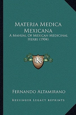 Materia Medica Mexicana: A Manual Of Mexican Medicinal Herbs (1904) by Altamirano, Fernando