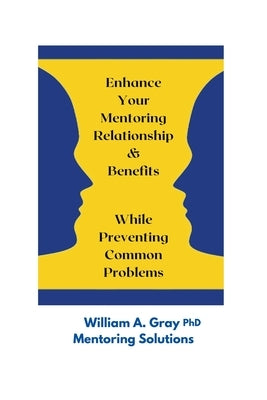 Enhance Your Mentoring Relationship & Benefits While Preventing Common Problelms Paperback William A. Gray, Ph.D.