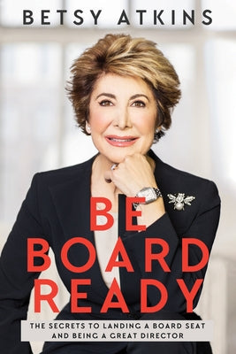 Be Board Ready: The Secrets to Landing a Board Seat and Being a Great Director by Atkins, Betsy