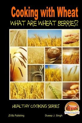 Cooking with Wheat What are Wheat Berries? by Singh, Dueep J.