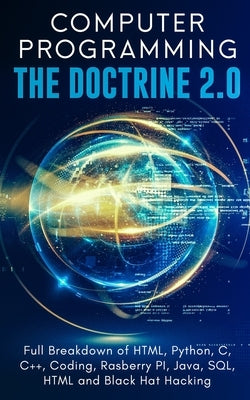 Computer Programming The Doctrine 2.0: Full Breakdown of HTML, Python, C, C++, Coding Raspberry PI, Java, SQL, HTML and Black Hat Hacking. by Silva, Adesh