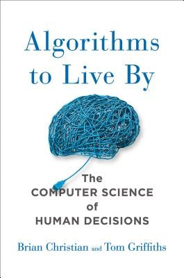 Algorithms to Live by: The Computer Science of Human Decisions by Christian, Brian