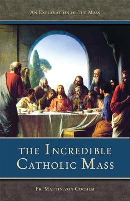 The Incredible Catholic Mass: An Explanation of the Catholic Mass Tan Books