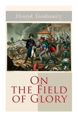 On the Field of Glory: Historical Novel by Sienkiewicz, Henryk