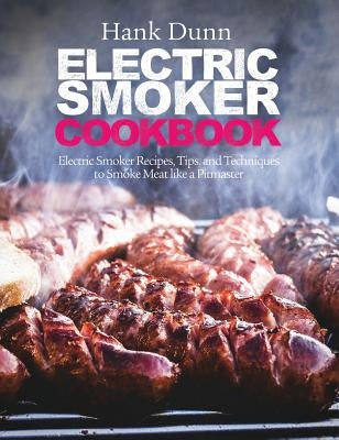 Electric Smoker Cookbook: Electric Smoker Recipes, Tips, and Techniques to Smoke Meat like a Pitmaster by Dunn, Hank