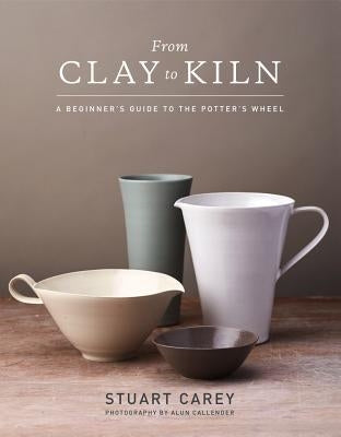 From Clay to Kiln: A Beginner's Guide to the Potter's Wheel by Carey, Stuart