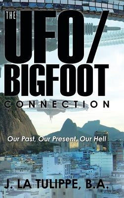 The UFO/Bigfoot Connection: Our Past, Our Present, Our Hell by J. La Tulippe, B. a.