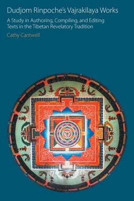 Dudjom Rinpoche's Vajrak&#299;laya Works: A Study in Authoring, Compiling, and Editing Texts in the Tibetan Revelatory Tradition by Cantwell, Cathy