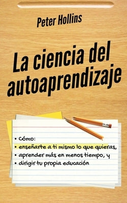 La ciencia del autoaprendizaje: Cómo enseñarte a ti mismo lo que quieras, aprender más en menos tiempo y dirigir tu propia educación by Hollins, Peter