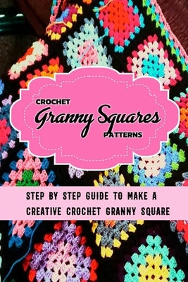 Crochet Granny Squares Patterns: Step By Step Guide To Make A Creative Crochet Granny Square: Gift Ideas for Holiday by Esquerre, Errin