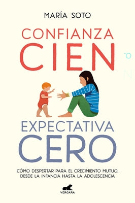 Confianza Cien, Expectativa Cero: Cómo Despertar Para El Crecimiento Mutuo, Desd E La Infancia Hasta La Adolescencia / Full Trust, No Expectations by Soto, María