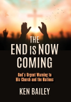 The End is Now Coming: God's Urgent Warning to His Church and the Nations by Bailey, Ken