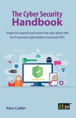 The Cyber Security Handbook: Prepare for, respond to and recover from cyber attacks with the IT Governance Cyber Resilience Framework (CRF) by Calder, Alan